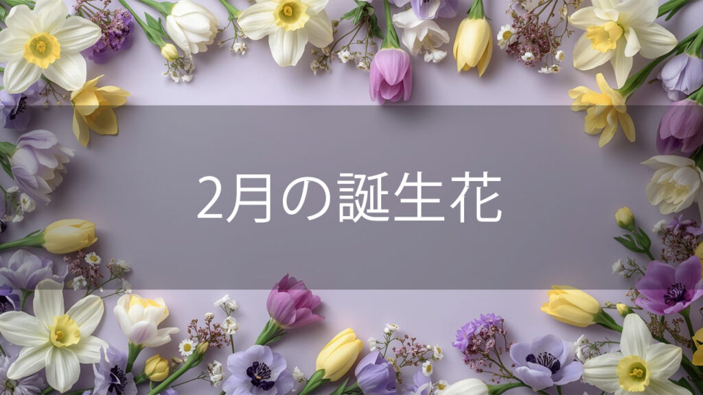 2月の誕生花と花言葉まとめ｜28日（29日）毎の花言葉と早春の花を長持ちさせるコツ